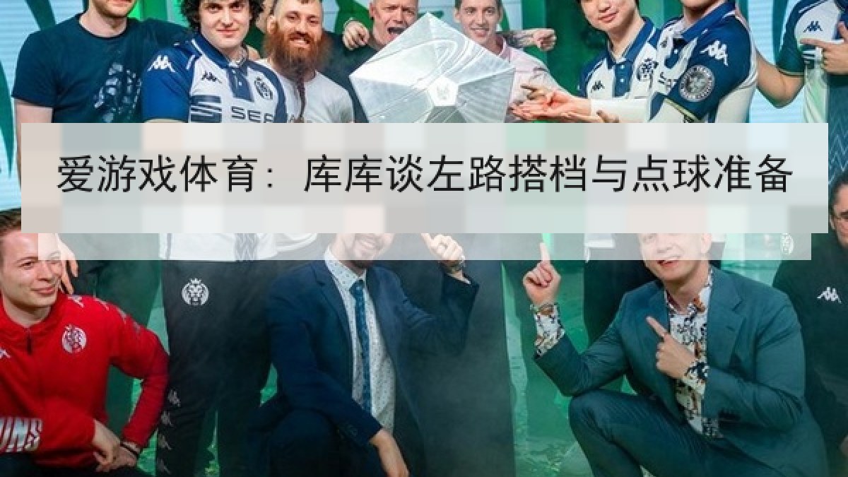 爱游戏体育: 库库谈左路搭档与点球准备