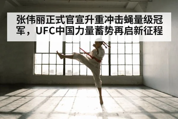张伟丽正式官宣升重冲击蝇量级冠军，UFC中国力量蓄势再启新征程