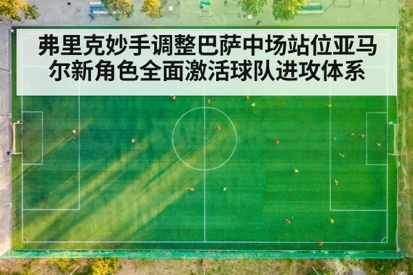 弗里克妙手调整巴萨中场站位亚马尔新角色全面激活球队进攻体系