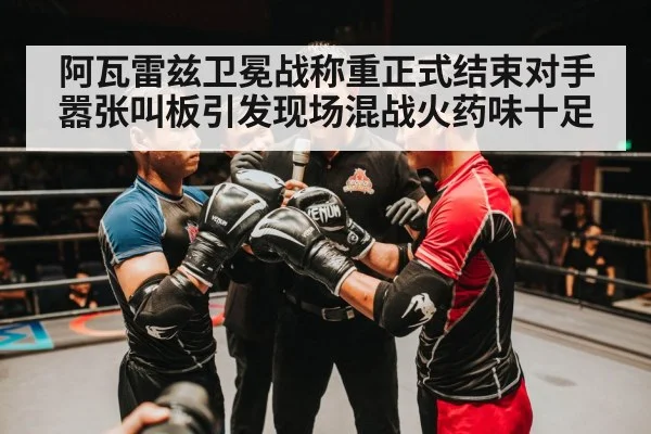 阿瓦雷兹卫冕战称重正式结束对手嚣张叫板引发现场混战火药味十足