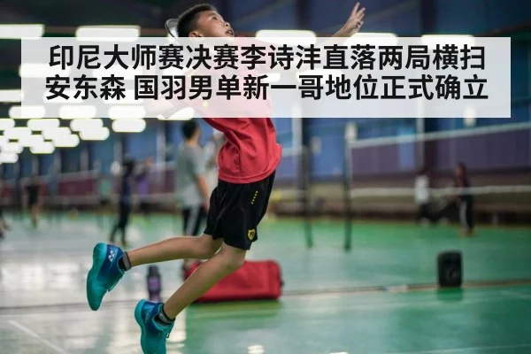 印尼大师赛决赛李诗沣直落两局横扫安东森 国羽男单新一哥地位正式确立