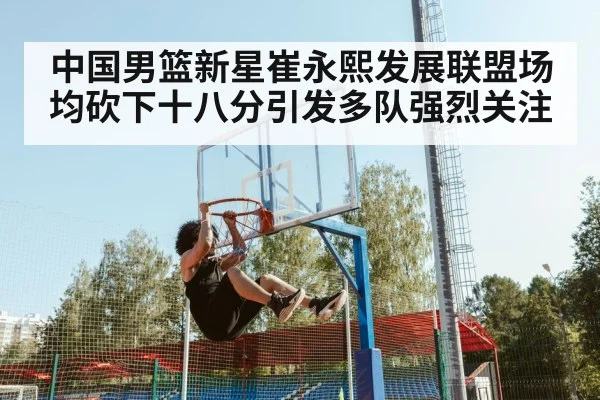 中国男篮新星崔永熙发展联盟场均砍下十八分引发多队强烈关注